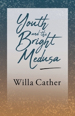 Youth and the Bright Medusa: With an Excerpt from Willa Cather - Written for the Borzoi, 1920 By H. L. Mencken by Willa Cather