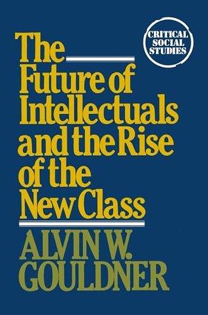The Future of Intellectuals and the Rise of the New Class: A Frame of Reference, Theses, Conjectures, Arguments, and an Historical Perspective on the Role of Intellectuals and Intelligentsia in the International Class Contest of the Modern Era by Alvin W. Gouldner