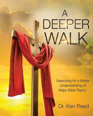 A Deeper Walk: Searching for a Better Understand of Major Bible Topics by Ken Reed