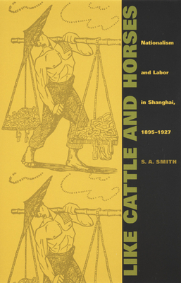 Like Cattle and Horses: Nationalism and Labor in Shanghai, 1895-1927 by S. A. Smith