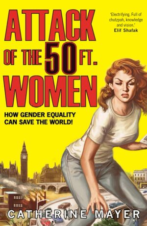 Attack of the 50 Ft. Women: How Gender Equality Can Save The World! by Catherine Mayer