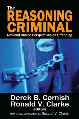 The Reasoning Criminal: Rational Choice Perspectives on Offending by Ronald V. Clarke, Marvin Scott