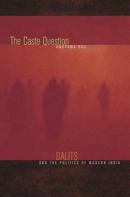 The Caste Question: Dalits and the Politics of Modern India by Anupama Rao