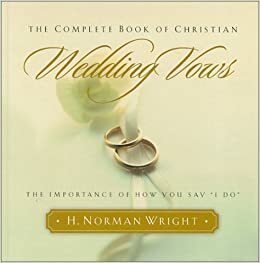 The Complete Book of Christian Wedding Vows: The Importance of How You Say I Do by H. Norman Wright