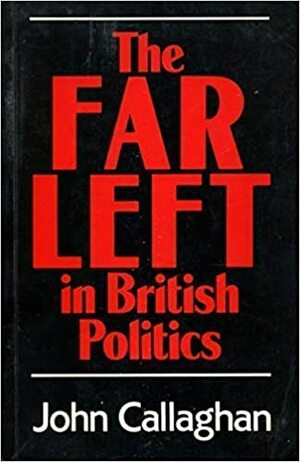 The Far Left In British Politics by John Callaghan