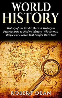 World History: History of the World: Ancient History in Mesopotamia to Modern History - The Events, People and Leaders that Shaped Our Planet by Robert Dean