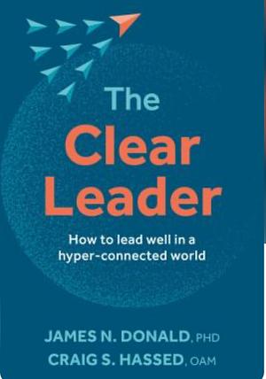 The Clear Leader: How to Lead Well in a Hyper-Connected World by James N. Donald, Craig Hassed