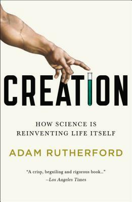 Creation: How Science Is Reinventing Life Itself by Adam Rutherford