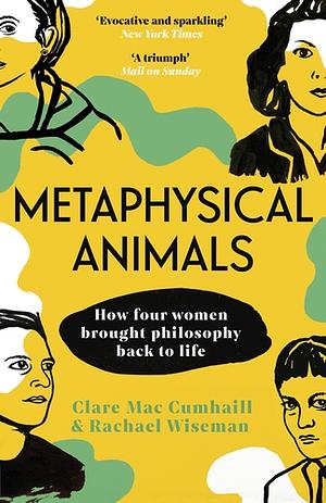 Metaphysical Animals: How Four Women Brought Philosophy Back to Life by Clare Mac Cumhaill, Rachael Wiseman