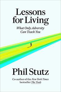 Lessons for Living: What Only Adversity Can Teach You by Phil Stutz