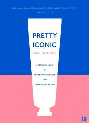 Pretty Iconic: A Personal Look at the Beauty Products That Changed the World by Sali Hughes