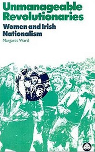 Unmanageable Revolutionaries: Women and Irish Nationalism by Margaret Ward