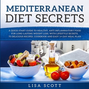 Mediterranean Diet Secrets: A Quick Start Guide to Healthy, Anti Inflammatory Food for Long-Lasting Weight Loss, with Lifestyle Secrets, 70 Delici by Lisa Scott