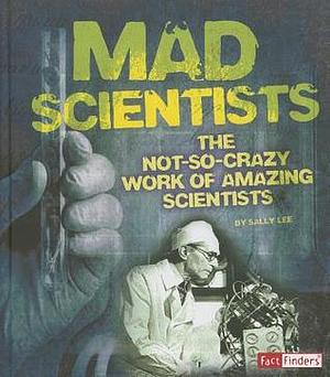 Mad Scientists: The Not-So-Crazy Work of Amazing Scientists by Sally Lee