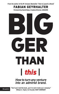 Bigger Than This: How to turn any venture into an admired brand by Fabian Geyrhalter