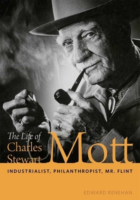 The Life of Charles Stewart Mott: Industrialist, Philanthropist, Mr. Flint by Edward Renehan