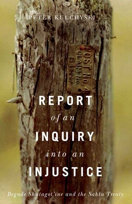 Report of an Inquiry Into an Injustice: Begade Shutagot'ine and the Sahtu Treaty by Peter Kulchyski