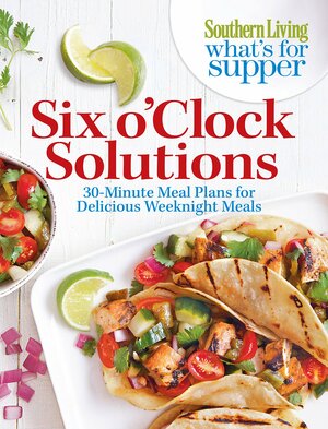 Southern Living What's For Supper: Six o'Clock Solutions: 30-Minute Meal Plans for Delicious Weeknight Meals by Susan Hernandez Ray, Southern Living Inc., Vanessa McNeil Rocchio