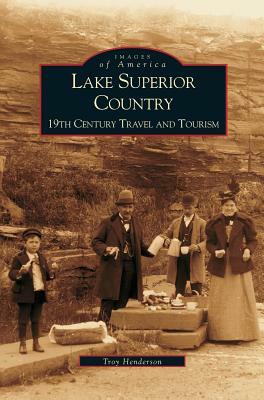 Lake Superior Country: 19th Century Travel and Tourism by Troy Henderson, T. Henderson