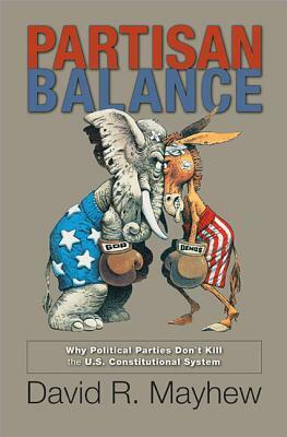 Partisan Balance: Why Political Parties Don't Kill the U.S. Constitutional System by David R. Mayhew