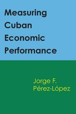 Measuring Cuban Economic Performance by Jorge F. Perez-Lopez