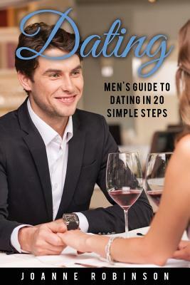 Dating: Men's Guide to Relationships in 20 Simple Steps With Tips to Boost Your Confidence (Online Dating Guide and Top 10 Dat by Joanne Robinson