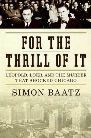 For the Thrill of It: Leopold, Loeb, and the Murder That Shocked Jazz Age Chicago by Simon Baatz
