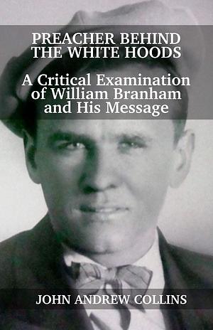 Preacher Behind the White Hoods: A Critical Examination of William Branham and His Message by John Collins
