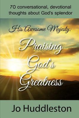 His Awesome Majesty: Praising God's Greatness: 70 Conversational, Devotional Thoughts about God's Splendor by Jo Huddleston
