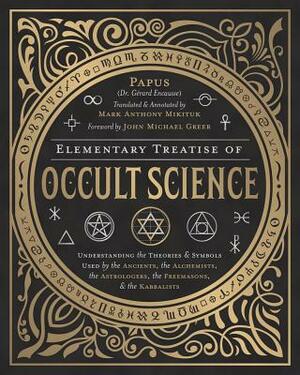 Elementary Treatise of Occult Science: Understanding the Theories and Symbols Used by the Ancients, the Alchemists, the Astrologers, the Freemasons & by Papus, John Michael Greer, Mark Anthony Mikituk
