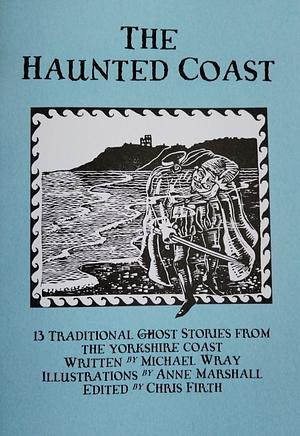 The Haunted Coast: 13 Traditional Ghost Stories from the Yorkshire Coast by Michael Francis Wray