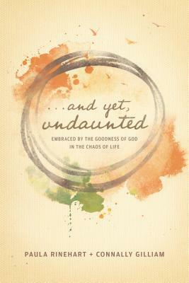 And Yet, Undaunted: Embraced by the Goodness of God in the Chaos of Life by Connally Gilliam, Paula Rinehart