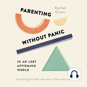 Parenting Without Panic in an LGBT-Affirming World: Discipling Our Kids with Jesus' Truth and Love by Rachel Gilson