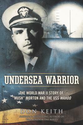 Undersea Warrior: The World War II Story of "mush" Morton and the USS Wahoo by Don Keith