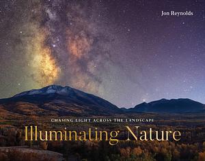 Illuminating Nature: Chasing Light Across the Landscape by Jon Reynolds