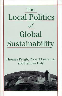 The Local Politics of Global Sustainability by Thomas Prugh, Robert Costanza, Herman E. Daly