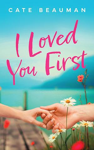 I Loved You First: A Spicy Small Town Single Dad Second Chance Romance by Cate Beauman