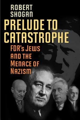 Prelude to Catastrophe: Fdr's Jews and the Menace of Nazism by Robert Shogan