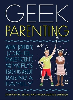Geek Parenting: What Joffrey, Jor-El, Maleficent, and the McFlys Teach Us about Raising a Family by Valya Dudycz Lupescu, Stephen H. Segal