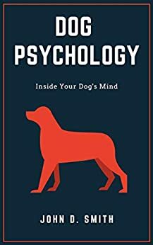 Dog Psychology: Inside Your Dog's Mind by John D. Smith