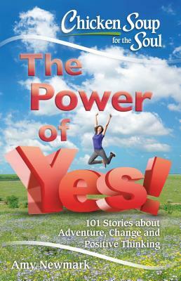 Chicken Soup for the Soul: The Power of Yes!: 101 Stories about Adventure, Change and Positive Thinking by Amy Newmark