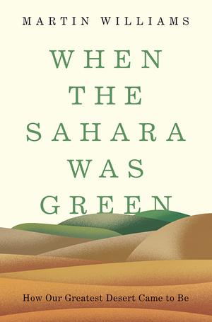 When the Sahara Was Green: How Our Greatest Desert Came to Be by Martin Williams