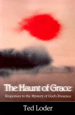 The Haunt of Grace: Responses to the Mystery of God's Presence by Ted Loder