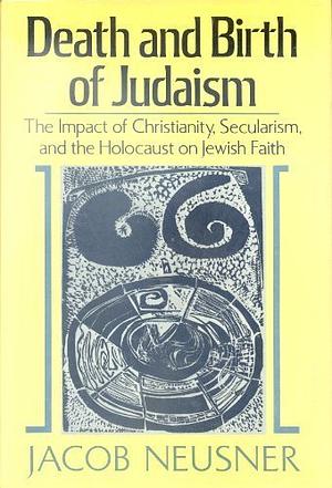 Death and Birth of Judaism: The Impact of Christianity, Secularism, and the Holocaust on Jewish Faith by Jacob Neusner