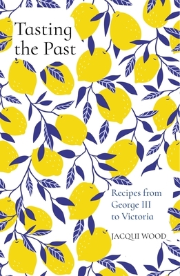 Tasting the Past: Recipes from George III to Victoria by Jacqui Wood