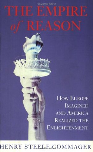 The Empire of Reason: How Europe Imagined and America Realized the Enlightenment by Henry Steele Commager