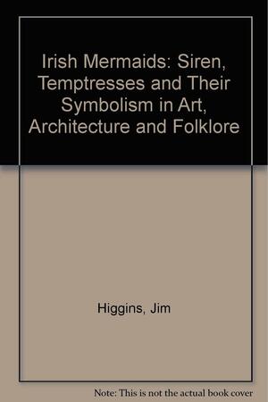 Irish mermaids: sirens, temptresses and their symbolism in art, architecture and folklore by Jim Higgins