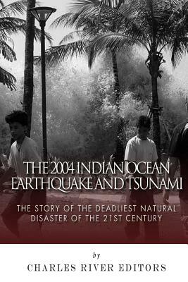 The 2004 Indian Ocean Earthquake and Tsunami: The Story of the Deadliest Natural Disaster of the 21st Century by Charles River Editors
