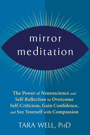 Mirror Meditation: The Power of Neuroscience and Self-Reflection to Overcome Self-Criticism, Gain Confidence, and See Yourself with Compassion by Tara Well, Tara Well