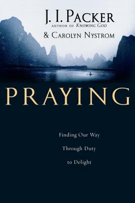 Praying: Finding Our Way Through Duty to Delight by Carolyn Nystrom, J.I. Packer